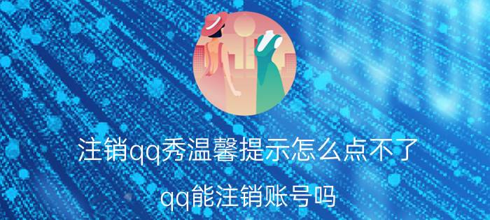 注销qq秀温馨提示怎么点不了 qq能注销账号吗？